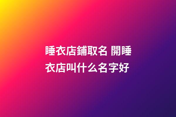 睡衣店鋪取名 開睡衣店叫什么名字好-第1張-店鋪起名-玄機派